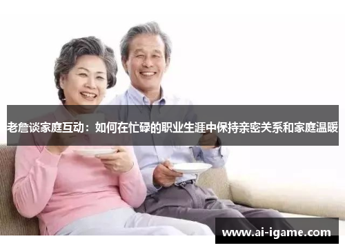 老詹谈家庭互动：如何在忙碌的职业生涯中保持亲密关系和家庭温暖