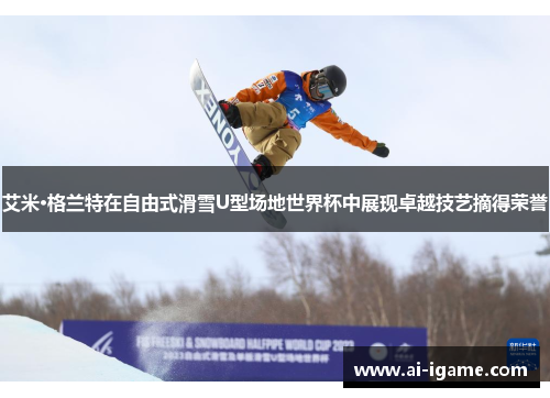 艾米·格兰特在自由式滑雪U型场地世界杯中展现卓越技艺摘得荣誉 艾米·格兰特在自由式滑雪U型场地世界杯中展现卓越技艺摘得荣誉