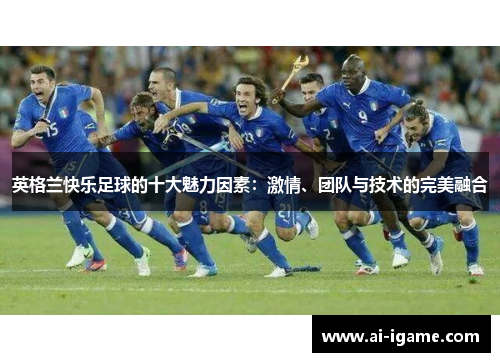 英格兰快乐足球的十大魅力因素:激情、团队与技术的完美融合 英格兰快乐足球的十大魅力因素:激情、团队与技术的完美融合