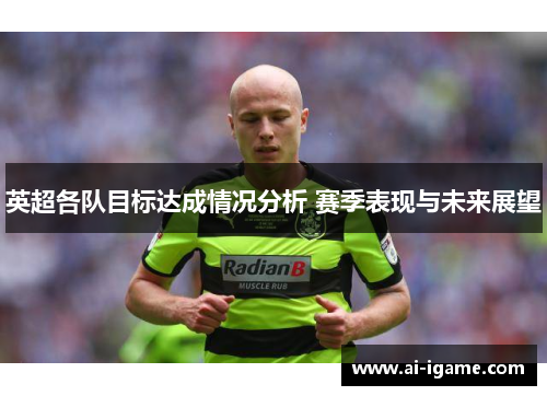 英超各队目标达成情况分析 赛季表现与未来展望 英超各队目标达成情况分析 赛季表现与未来展望