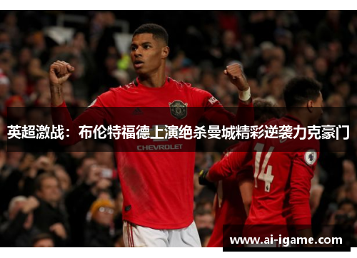 英超激战：布伦特福德上演绝杀曼城精彩逆袭力克豪门