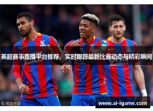 英超赛事直播平台推荐,实时跟踪最新比赛动态与精彩瞬间 英超赛事直播平台推荐,实时跟踪最新比赛动态与精彩瞬间