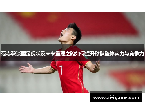范志毅谈国足现状及未来重建之路如何提升球队整体实力与竞争力 范志毅谈国足现状及未来重建之路如何提升球队整体实力与竞争力