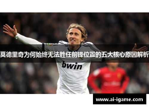 莫德里奇为何始终无法胜任前锋位置的五大核心原因解析 莫德里奇为何始终无法胜任前锋位置的五大核心原因解析