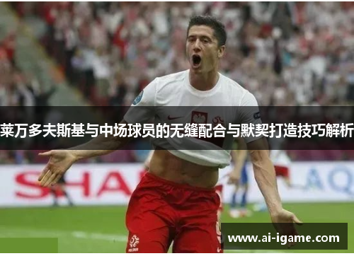 莱万多夫斯基与中场球员的无缝配合与默契打造技巧解析 莱万多夫斯基与中场球员的无缝配合与默契打造技巧解析