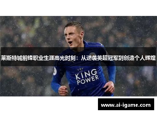莱斯特城前锋职业生涯高光时刻：从逆袭英超冠军到创造个人辉煌