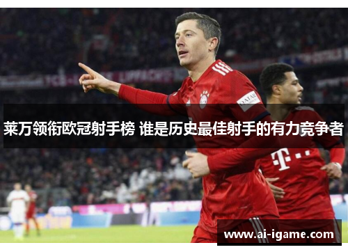 莱万领衔欧冠射手榜 谁是历史最佳射手的有力竞争者 莱万领衔欧冠射手榜 谁是历史最佳射手的有力竞争者