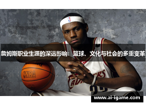 詹姆斯职业生涯的深远影响:篮球、文化与社会的多重变革 詹姆斯职业生涯的深远影响:篮球、文化与社会的多重变革