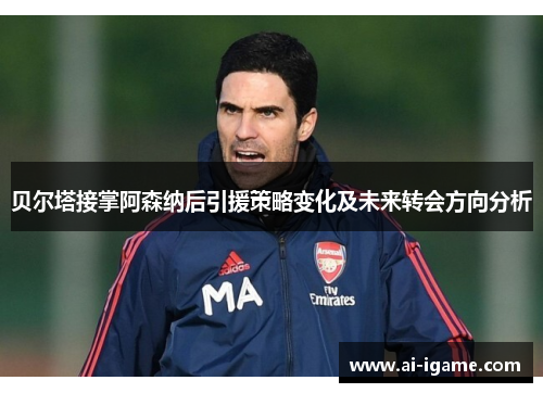 贝尔塔接掌阿森纳后引援策略变化及未来转会方向分析 贝尔塔接掌阿森纳后引援策略变化及未来转会方向分析