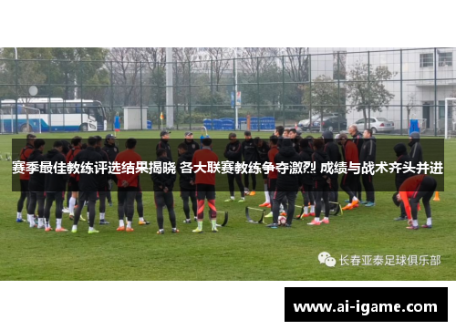 赛季最佳教练评选结果揭晓 各大联赛教练争夺激烈 成绩与战术齐头并进