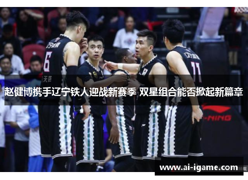 赵健博携手辽宁铁人迎战新赛季 双星组合能否掀起新篇章 赵健博携手辽宁铁人迎战新赛季 双星组合能否掀起新篇章