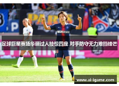 足球巨星赛场华丽过人技惊四座 对手防守无力难挡锋芒