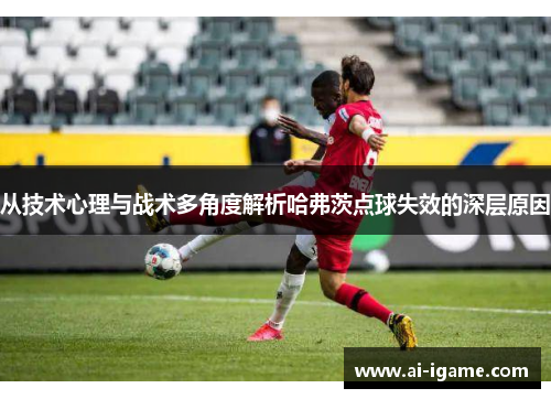从技术心理与战术多角度解析哈弗茨点球失效的深层原因