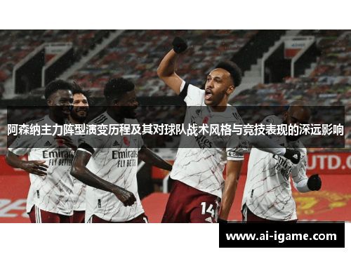 阿森纳主力阵型演变历程及其对球队战术风格与竞技表现的深远影响
