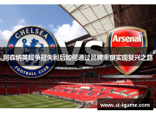 阿森纳英超争冠失利后如何通过品牌重塑实现复兴之路