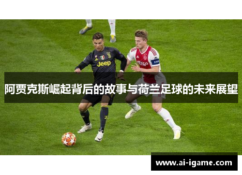 阿贾克斯崛起背后的故事与荷兰足球的未来展望