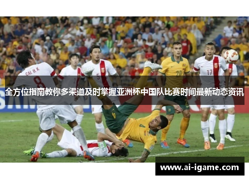 全方位指南教你多渠道及时掌握亚洲杯中国队比赛时间最新动态资讯 全方位指南教你多渠道及时掌握亚洲杯中国队比赛时间最新动态资讯
