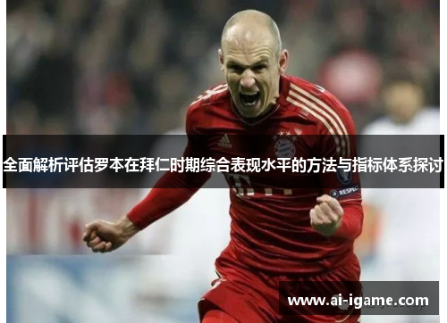 全面解析评估罗本在拜仁时期综合表现水平的方法与指标体系探讨 全面解析评估罗本在拜仁时期综合表现水平的方法与指标体系探讨