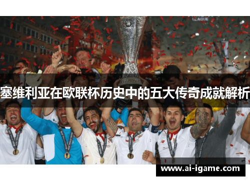 塞维利亚在欧联杯历史中的五大传奇成就解析 塞维利亚在欧联杯历史中的五大传奇成就解析