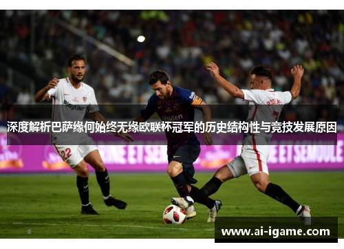 深度解析巴萨缘何始终无缘欧联杯冠军的历史结构性与竞技发展原因 深度解析巴萨缘何始终无缘欧联杯冠军的历史结构性与竞技发展原因