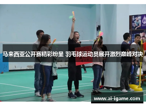 马来西亚公开赛精彩纷呈 羽毛球运动员展开激烈巅峰对决