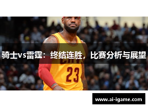 骑士vs雷霆:终结连胜,比赛分析与展望 骑士vs雷霆:终结连胜,比赛分析与展望