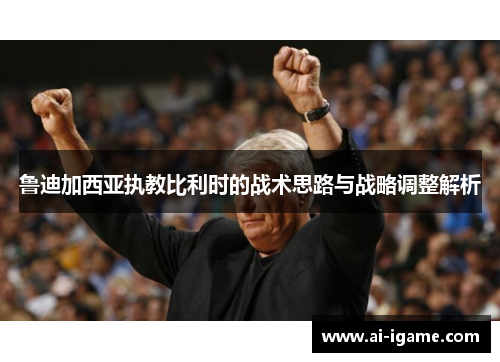 鲁迪加西亚执教比利时的战术思路与战略调整解析