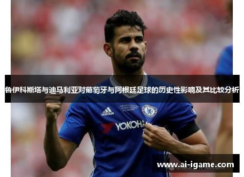 鲁伊科斯塔与迪马利亚对葡萄牙与阿根廷足球的历史性影响及其比较分析 鲁伊科斯塔与迪马利亚对葡萄牙与阿根廷足球的历史性影响及其比较分析