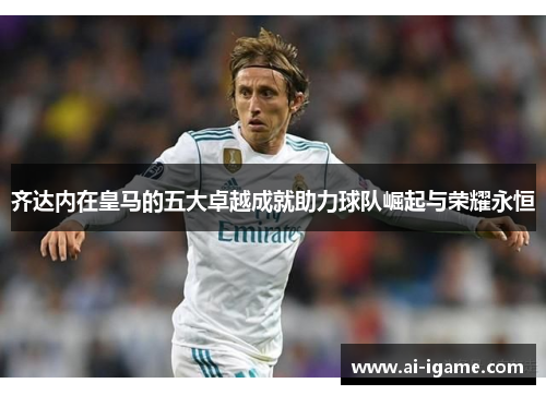 齐达内在皇马的五大卓越成就助力球队崛起与荣耀永恒