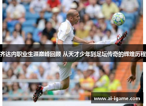 齐达内职业生涯巅峰回顾 从天才少年到足坛传奇的辉煌历程