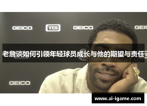 老詹谈如何引领年轻球员成长与他的期望与责任 老詹谈如何引领年轻球员成长与他的期望与责任