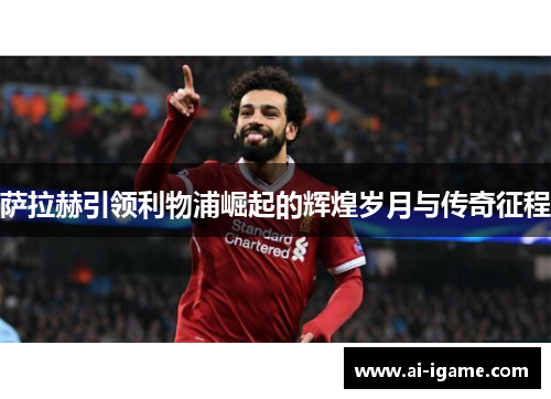 萨拉赫引领利物浦崛起的辉煌岁月与传奇征程