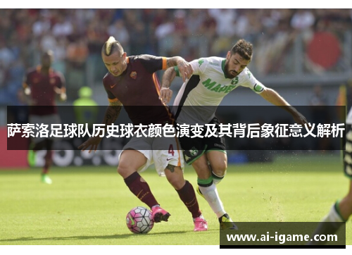 萨索洛足球队历史球衣颜色演变及其背后象征意义解析 萨索洛足球队历史球衣颜色演变及其背后象征意义解析