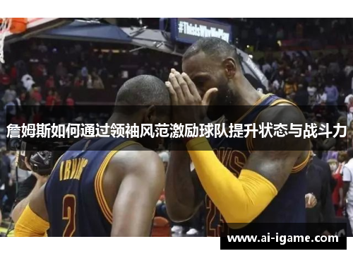 詹姆斯如何通过领袖风范激励球队提升状态与战斗力