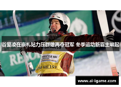 谷爱凌在崇礼站力压群雄再夺冠军 冬季运动新霸主崛起