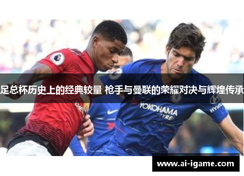 足总杯历史上的经典较量 枪手与曼联的荣耀对决与辉煌传承 足总杯历史上的经典较量 枪手与曼联的荣耀对决与辉煌传承