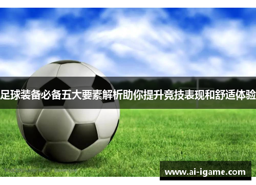 足球装备必备五大要素解析助你提升竞技表现和舒适体验 足球装备必备五大要素解析助你提升竞技表现和舒适体验