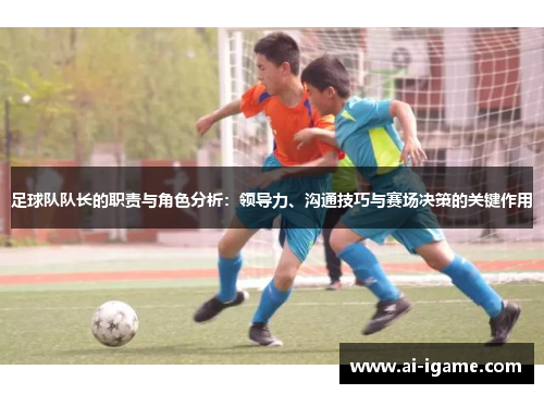 足球队队长的职责与角色分析:领导力、沟通技巧与赛场决策的关键作用 足球队队长的职责与角色分析:领导力、沟通技巧与赛场决策的关键作用