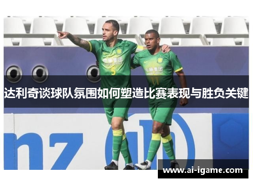 达利奇谈球队氛围如何塑造比赛表现与胜负关键