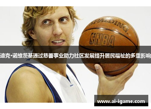 迪克·诺维茨基通过慈善事业助力社区发展提升居民福祉的多重影响 迪克·诺维茨基通过慈善事业助力社区发展提升居民福祉的多重影响