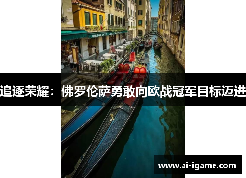 追逐荣耀:佛罗伦萨勇敢向欧战冠军目标迈进 追逐荣耀:佛罗伦萨勇敢向欧战冠军目标迈进
