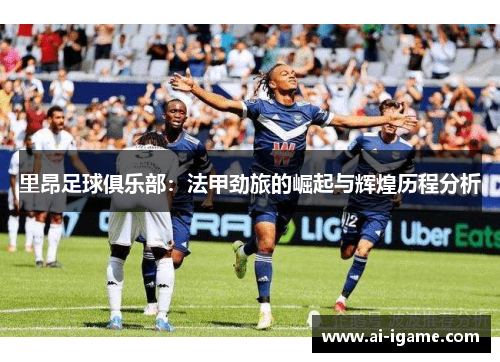 里昂足球俱乐部:法甲劲旅的崛起与辉煌历程分析 里昂足球俱乐部:法甲劲旅的崛起与辉煌历程分析