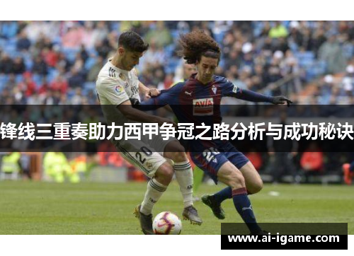 锋线三重奏助力西甲争冠之路分析与成功秘诀 锋线三重奏助力西甲争冠之路分析与成功秘诀