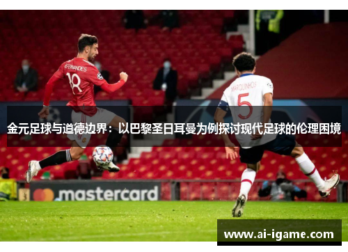 金元足球与道德边界:以巴黎圣日耳曼为例探讨现代足球的伦理困境 金元足球与道德边界:以巴黎圣日耳曼为例探讨现代足球的伦理困境