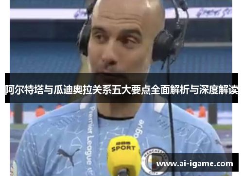 阿尔特塔与瓜迪奥拉关系五大要点全面解析与深度解读