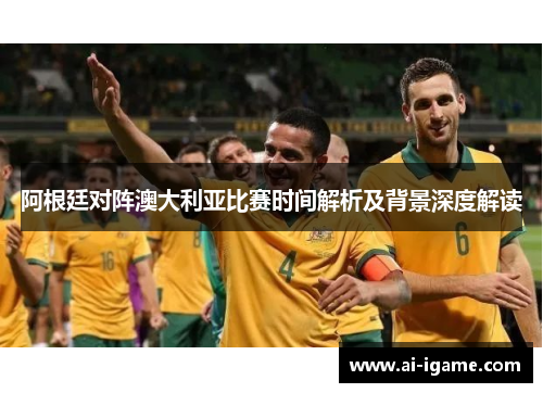 阿根廷对阵澳大利亚比赛时间解析及背景深度解读 阿根廷对阵澳大利亚比赛时间解析及背景深度解读