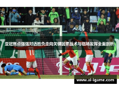 亚冠焦点强强对话胜负走向关键因素战术与临场发挥全面剖析 亚冠焦点强强对话胜负走向关键因素战术与临场发挥全面剖析