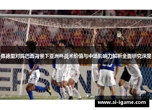 佩德里对阵巴西背景下亚洲杯战术价值与中场影响力解析全面研究深度