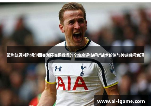 聚焦凯恩对阵切尔西亚洲杯临场发挥的全维度评估解析战术价值与关键瞬间表现