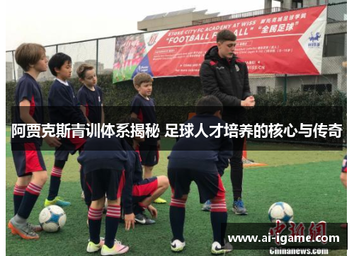 阿贾克斯青训体系揭秘 足球人才培养的核心与传奇 阿贾克斯青训体系揭秘 足球人才培养的核心与传奇